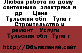 Любая работа по дому (сантехника, электрика и др.) › Цена ­ 100 - Тульская обл., Тула г. Строительство и ремонт » Услуги   . Тульская обл.,Тула г.
